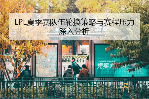 LPL夏季赛队伍轮换策略与赛程压力深入分析
