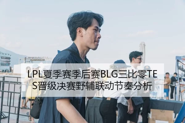 LPL夏季赛季后赛BLG三比零TES晋级决赛野辅联动节奏分析