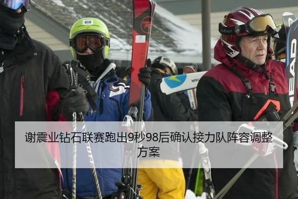 谢震业钻石联赛跑出9秒98后确认接力队阵容调整方案