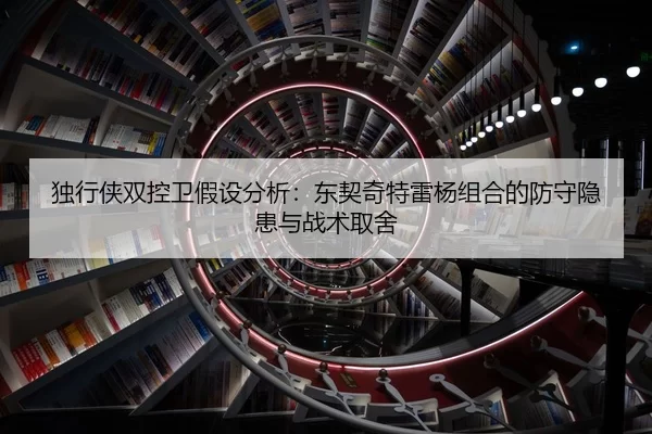 独行侠双控卫假设分析：东契奇特雷杨组合的防守隐患与战术取舍